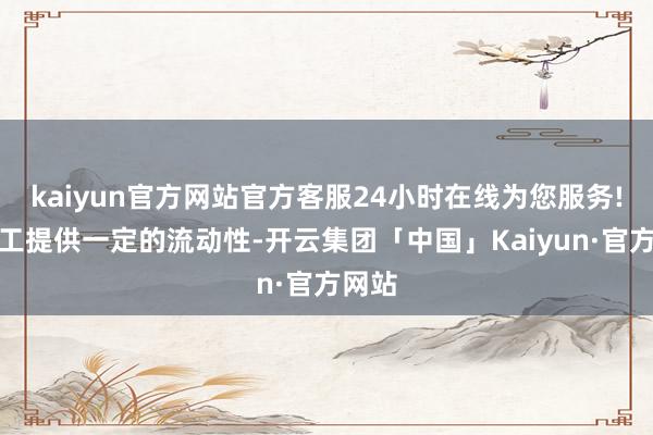 kaiyun官方网站官方客服24小时在线为您服务!为职工提供一定的流动性-开云集团「中国」Kaiyun·官方网站