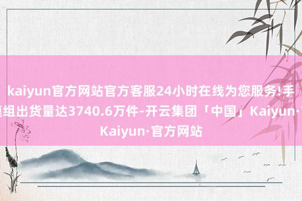 kaiyun官方网站官方客服24小时在线为您服务!手机录像模组出货量达3740.6万件-开云集团「中国」Kaiyun·官方网站