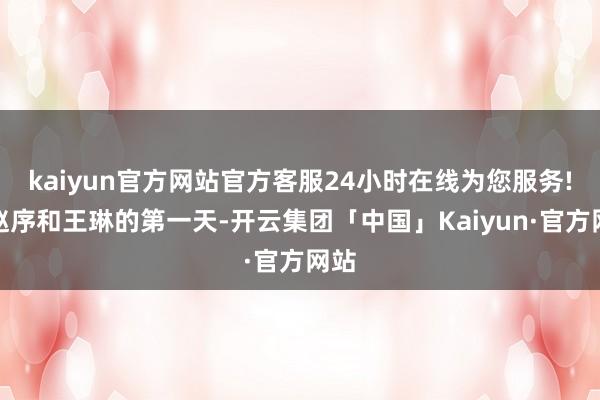 kaiyun官方网站官方客服24小时在线为您服务!从赵序和王琳的第一天-开云集团「中国」Kaiyun·官方网站