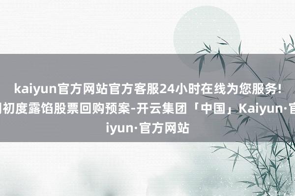 kaiyun官方网站官方客服24小时在线为您服务!7家公司初度露馅股票回购预案-开云集团「中国」Kaiyun·官方网站