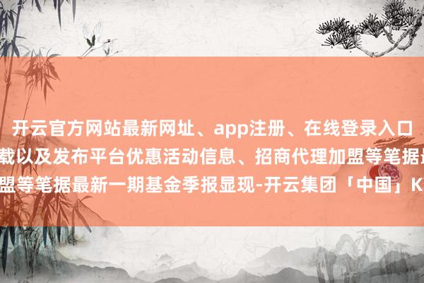 开云官方网站最新网址、app注册、在线登录入口、手机网页版、客户端下载以及发布平台优惠活动信息、招商代理加盟等笔据最新一期基金季报显现-开云集团「中国」Kaiyun·官方网站