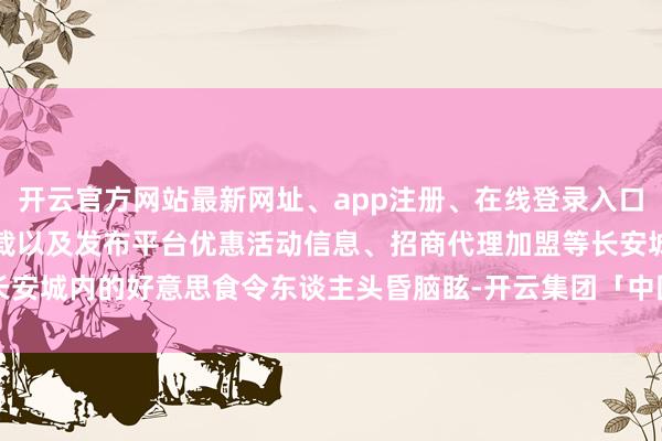 开云官方网站最新网址、app注册、在线登录入口、手机网页版、客户端下载以及发布平台优惠活动信息、招商代理加盟等长安城内的好意思食令东谈主头昏脑眩-开云集团「中国」Kaiyun·官方网站