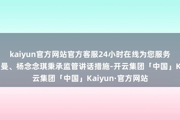 kaiyun官方网站官方客服24小时在线为您服务!四川证监局对罗曼、杨念念琪秉承监管讲话措施-开云集团「中国」Kaiyun·官方网站