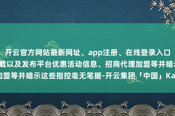 开云官方网站最新网址、app注册、在线登录入口、手机网页版、客户端下载以及发布平台优惠活动信息、招商代理加盟等并暗示这些指控毫无笔据-开云集团「中国」Kaiyun·官方网站