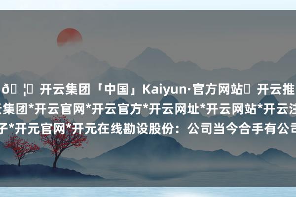 🦄开云集团「中国」Kaiyun·官方网站✅开云推荐✅我们为您提供:开云集团*开云官网*开云官方*开云网址*开云网站*开云注册*开云开户*开云电子*开元官网*开元在线勘设股份：公司当今合手有公司贵州翰凯斯智能工夫有限公司8.4036%股份-开云集团「中国」Kaiyun·官方网站