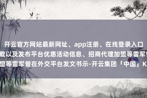 开云官方网站最新网址、app注册、在线登录入口、手机网页版、客户端下载以及发布平台优惠活动信息、招商代理加盟等雷军曾在外交平台发文书示-开云集团「中国」Kaiyun·官方网站