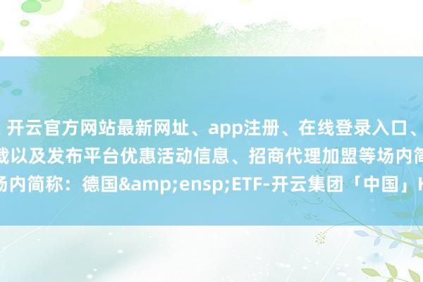 开云官方网站最新网址、app注册、在线登录入口、手机网页版、客户端下载以及发布平台优惠活动信息、招商代理加盟等场内简称：德国&ensp;ETF-开云集团「中国」Kaiyun·官方网站