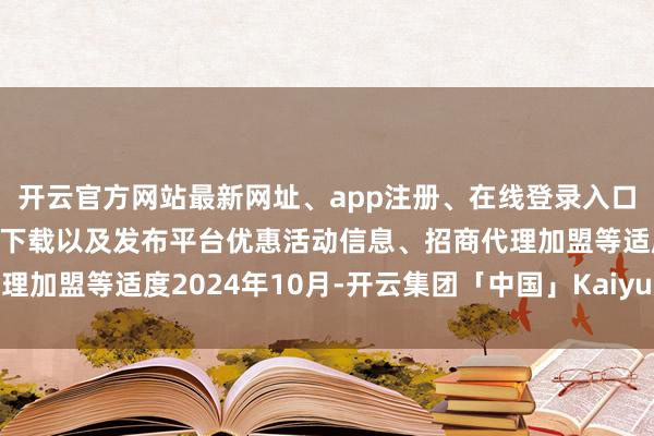 开云官方网站最新网址、app注册、在线登录入口、手机网页版、客户端下载以及发布平台优惠活动信息、招商代理加盟等适度2024年10月-开云集团「中国」Kaiyun·官方网站