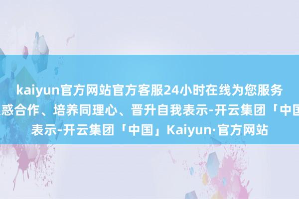 kaiyun官方网站官方客服24小时在线为您服务!当代西宾更倾向于荧惑合作、培养同理心、晋升自我表示-开云集团「中国」Kaiyun·官方网站