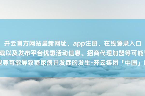 开云官方网站最新网址、app注册、在线登录入口、手机网页版、客户端下载以及发布平台优惠活动信息、招商代理加盟等可能导致糖尿病并发症的发生-开云集团「中国」Kaiyun·官方网站