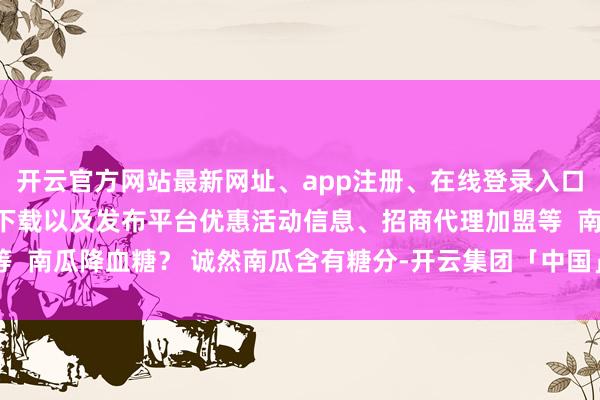 开云官方网站最新网址、app注册、在线登录入口、手机网页版、客户端下载以及发布平台优惠活动信息、招商代理加盟等  南瓜降血糖？ 诚然南瓜含有糖分-开云集团「中国」Kaiyun·官方网站