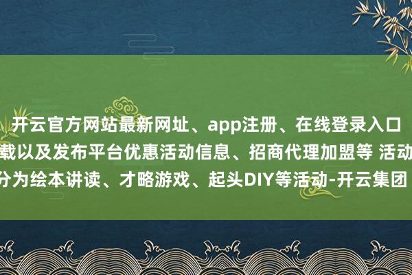 开云官方网站最新网址、app注册、在线登录入口、手机网页版、客户端下载以及发布平台优惠活动信息、招商代理加盟等 活动分为绘本讲读、才略游戏、起头DIY等活动-开云集团「中国」Kaiyun·官方网站