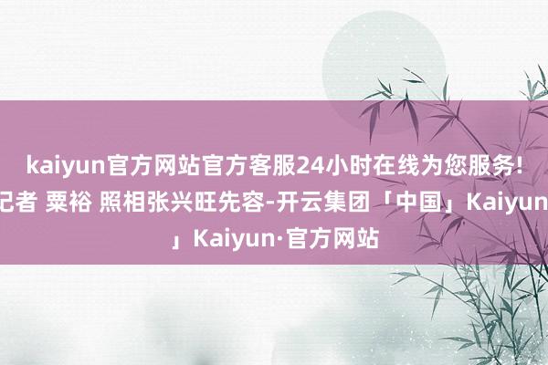 kaiyun官方网站官方客服24小时在线为您服务!封面新闻记者 粟裕 照相张兴旺先容-开云集团「中国」Kaiyun·官方网站