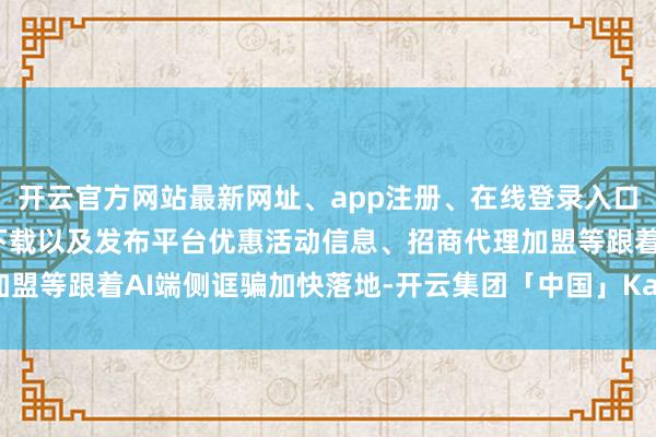 开云官方网站最新网址、app注册、在线登录入口、手机网页版、客户端下载以及发布平台优惠活动信息、招商代理加盟等跟着AI端侧诓骗加快落地-开云集团「中国」Kaiyun·官方网站