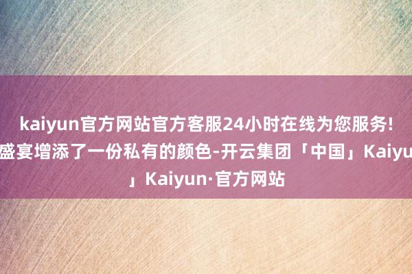 kaiyun官方网站官方客服24小时在线为您服务!为这场文娱盛宴增添了一份私有的颜色-开云集团「中国」Kaiyun·官方网站