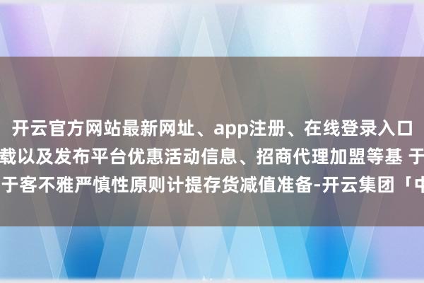 开云官方网站最新网址、app注册、在线登录入口、手机网页版、客户端下载以及发布平台优惠活动信息、招商代理加盟等基 于客不雅严慎性原则计提存货减值准备-开云集团「中国」Kaiyun·官方网站