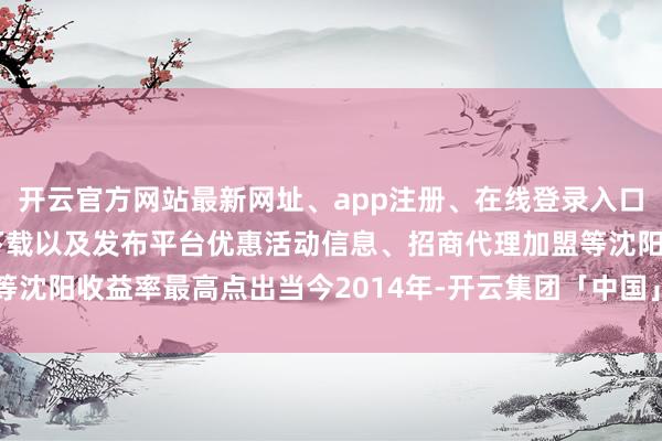 开云官方网站最新网址、app注册、在线登录入口、手机网页版、客户端下载以及发布平台优惠活动信息、招商代理加盟等沈阳收益率最高点出当今2014年-开云集团「中国」Kaiyun·官方网站