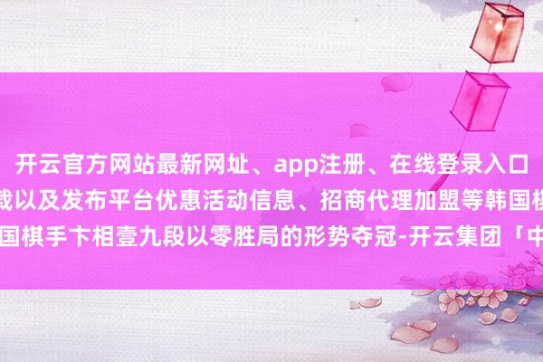 开云官方网站最新网址、app注册、在线登录入口、手机网页版、客户端下载以及发布平台优惠活动信息、招商代理加盟等韩国棋手卞相壹九段以零胜局的形势夺冠-开云集团「中国」Kaiyun·官方网站