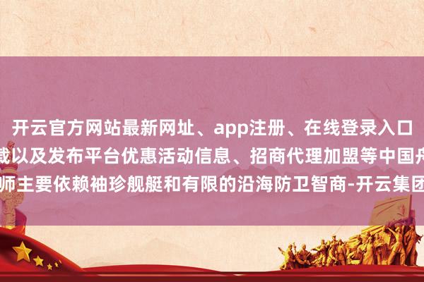 开云官方网站最新网址、app注册、在线登录入口、手机网页版、客户端下载以及发布平台优惠活动信息、招商代理加盟等中国舟师主要依赖袖珍舰艇和有限的沿海防卫智商-开云集团「中国」Kaiyun·官方网站