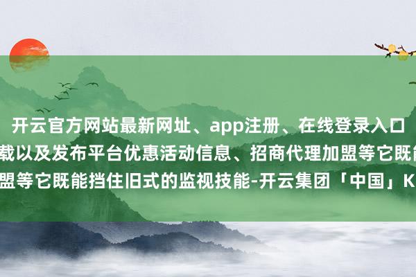 开云官方网站最新网址、app注册、在线登录入口、手机网页版、客户端下载以及发布平台优惠活动信息、招商代理加盟等它既能挡住旧式的监视技能-开云集团「中国」Kaiyun·官方网站