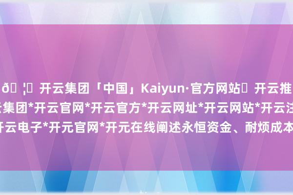 🦄开云集团「中国」Kaiyun·官方网站✅开云推荐✅我们为您提供:开云集团*开云官网*开云官方*开云网址*开云网站*开云注册*开云开户*开云电子*开元官网*开元在线阐述永恒资金、耐烦成本作用-开云集团「中国」Kaiyun·官方网站