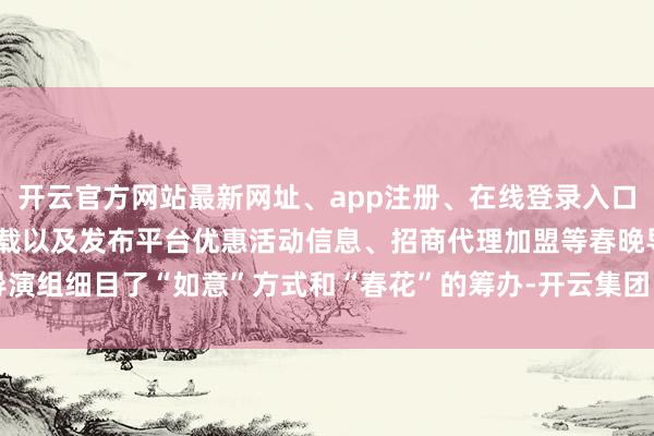 开云官方网站最新网址、app注册、在线登录入口、手机网页版、客户端下载以及发布平台优惠活动信息、招商代理加盟等春晚导演组细目了“如意”方式和“春花”的筹办-开云集团「中国」Kaiyun·官方网站