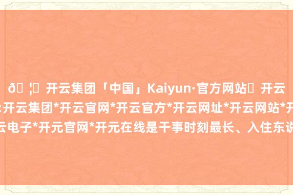 🦄开云集团「中国」Kaiyun·官方网站✅开云推荐✅我们为您提供:开云集团*开云官网*开云官方*开云网址*开云网站*开云注册*开云开户*开云电子*开元官网*开元在线是干事时刻最长、入住东说念主数最多的亚冬会理睬货仓-开云集团「中国」Kaiyun·官方网站