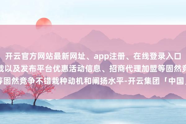 开云官方网站最新网址、app注册、在线登录入口、手机网页版、客户端下载以及发布平台优惠活动信息、招商代理加盟等固然竞争不错栽种动机和阐扬水平-开云集团「中国」Kaiyun·官方网站