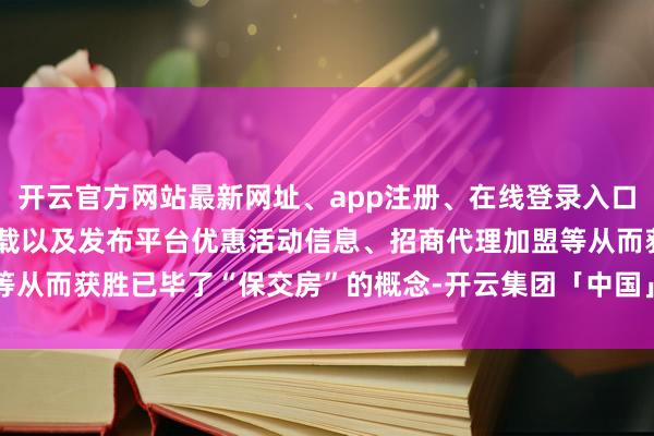 开云官方网站最新网址、app注册、在线登录入口、手机网页版、客户端下载以及发布平台优惠活动信息、招商代理加盟等从而获胜已毕了“保交房”的概念-开云集团「中国」Kaiyun·官方网站