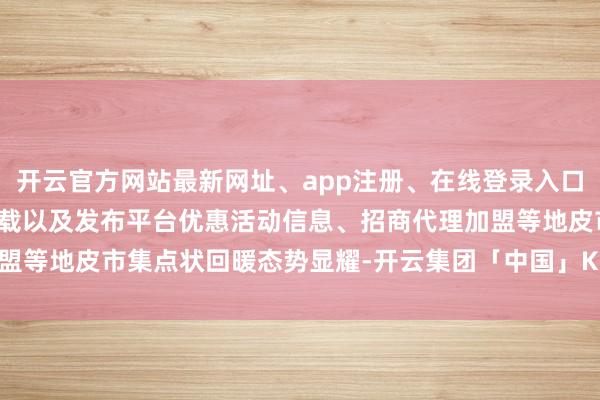 开云官方网站最新网址、app注册、在线登录入口、手机网页版、客户端下载以及发布平台优惠活动信息、招商代理加盟等地皮市集点状回暖态势显耀-开云集团「中国」Kaiyun·官方网站