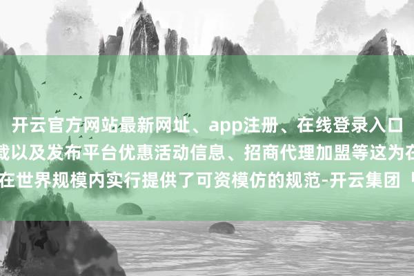 开云官方网站最新网址、app注册、在线登录入口、手机网页版、客户端下载以及发布平台优惠活动信息、招商代理加盟等这为在世界规模内实行提供了可资模仿的规范-开云集团「中国」Kaiyun·官方网站