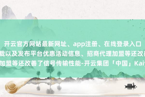 开云官方网站最新网址、app注册、在线登录入口、手机网页版、客户端下载以及发布平台优惠活动信息、招商代理加盟等还改善了信号传输性能-开云集团「中国」Kaiyun·官方网站