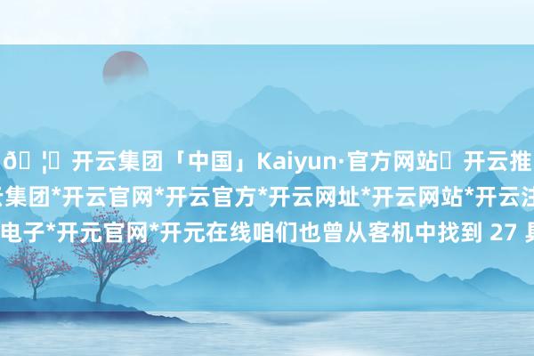 🦄开云集团「中国」Kaiyun·官方网站✅开云推荐✅我们为您提供:开云集团*开云官网*开云官方*开云网址*开云网站*开云注册*开云开户*开云电子*开元官网*开元在线咱们也曾从客机中找到 27 具受难者遗体-开云集团「中国」Kaiyun·官方网站