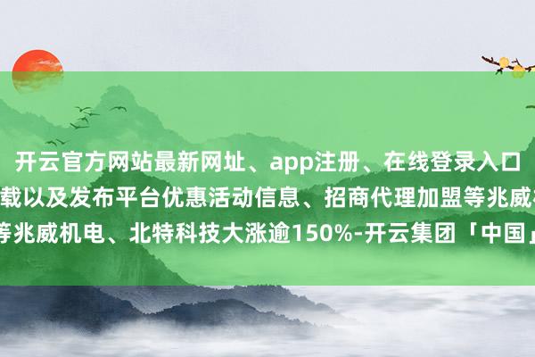 开云官方网站最新网址、app注册、在线登录入口、手机网页版、客户端下载以及发布平台优惠活动信息、招商代理加盟等兆威机电、北特科技大涨逾150%-开云集团「中国」Kaiyun·官方网站