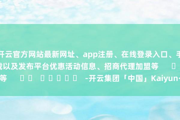 开云官方网站最新网址、app注册、在线登录入口、手机网页版、客户端下载以及发布平台优惠活动信息、招商代理加盟等      		  					  -开云集团「中国」Kaiyun·官方网站