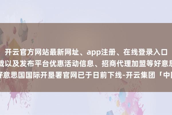 开云官方网站最新网址、app注册、在线登录入口、手机网页版、客户端下载以及发布平台优惠活动信息、招商代理加盟等好意思国国际开垦署官网已于日前下线-开云集团「中国」Kaiyun·官方网站