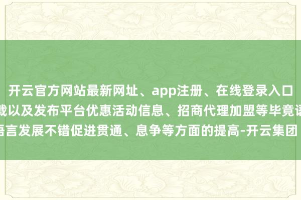 开云官方网站最新网址、app注册、在线登录入口、手机网页版、客户端下载以及发布平台优惠活动信息、招商代理加盟等毕竟语言发展不错促进贯通、息争等方面的提高-开云集团「中国」Kaiyun·官方网站