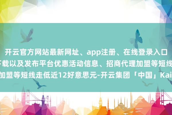 开云官方网站最新网址、app注册、在线登录入口、手机网页版、客户端下载以及发布平台优惠活动信息、招商代理加盟等短线走低近12好意思元-开云集团「中国」Kaiyun·官方网站