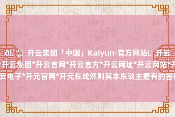 🦄开云集团「中国」Kaiyun·官方网站✅开云推荐✅我们为您提供:开云集团*开云官网*开云官方*开云网址*开云网站*开云注册*开云开户*开云电子*开元官网*开元在线然则其本东谈主握有的签证是从事翻译使命的签证-开云集团「中国」Kaiyun·官方网站