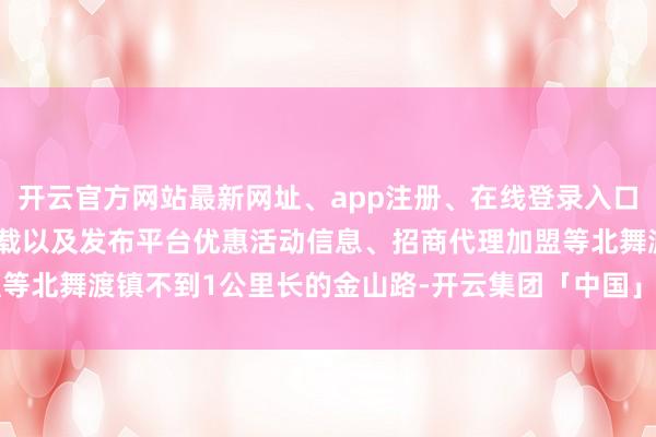 开云官方网站最新网址、app注册、在线登录入口、手机网页版、客户端下载以及发布平台优惠活动信息、招商代理加盟等北舞渡镇不到1公里长的金山路-开云集团「中国」Kaiyun·官方网站