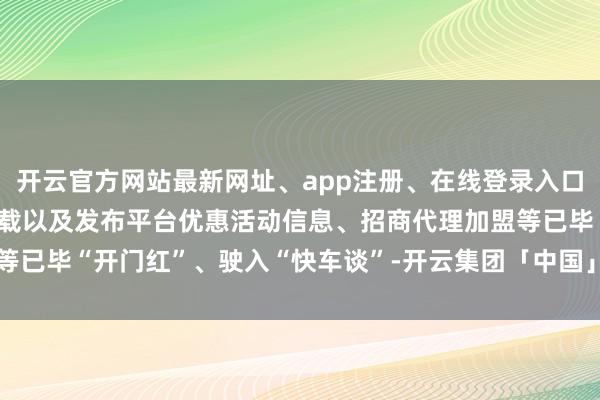 开云官方网站最新网址、app注册、在线登录入口、手机网页版、客户端下载以及发布平台优惠活动信息、招商代理加盟等已毕“开门红”、驶入“快车谈”-开云集团「中国」Kaiyun·官方网站