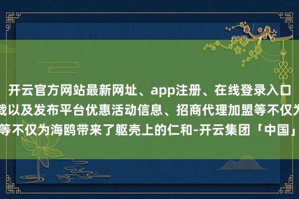 开云官方网站最新网址、app注册、在线登录入口、手机网页版、客户端下载以及发布平台优惠活动信息、招商代理加盟等不仅为海鸥带来了躯壳上的仁和-开云集团「中国」Kaiyun·官方网站