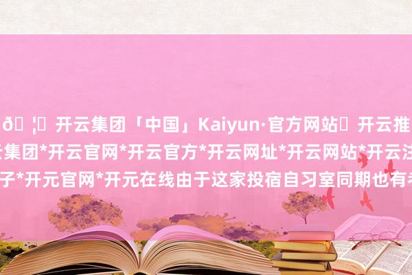 🦄开云集团「中国」Kaiyun·官方网站✅开云推荐✅我们为您提供:开云集团*开云官网*开云官方*开云网址*开云网站*开云注册*开云开户*开云电子*开元官网*开元在线由于这家投宿自习室同期也有考研培训业务-开云集团「中国」Kaiyun·官方网站