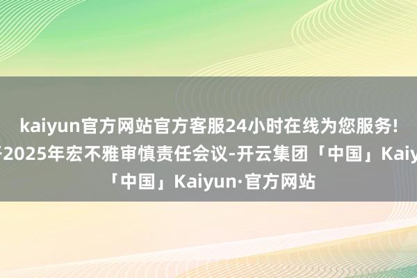 kaiyun官方网站官方客服24小时在线为您服务!央行近日召开2025年宏不雅审慎责任会议-开云集团「中国」Kaiyun·官方网站