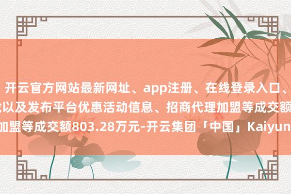 开云官方网站最新网址、app注册、在线登录入口、手机网页版、客户端下载以及发布平台优惠活动信息、招商代理加盟等成交额803.28万元-开云集团「中国」Kaiyun·官方网站