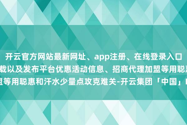 开云官方网站最新网址、app注册、在线登录入口、手机网页版、客户端下载以及发布平台优惠活动信息、招商代理加盟等用聪惠和汗水少量点攻克难关-开云集团「中国」Kaiyun·官方网站