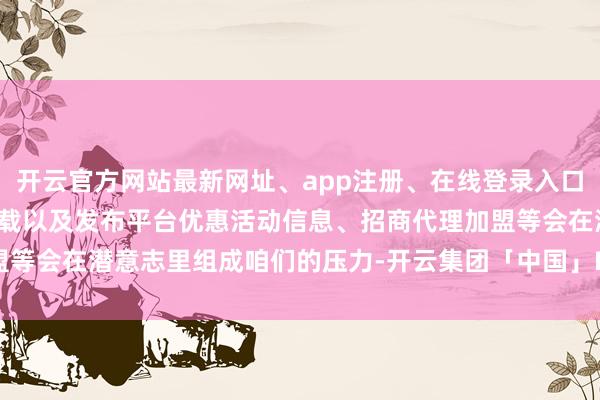 开云官方网站最新网址、app注册、在线登录入口、手机网页版、客户端下载以及发布平台优惠活动信息、招商代理加盟等会在潜意志里组成咱们的压力-开云集团「中国」Kaiyun·官方网站