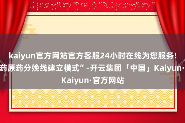kaiyun官方网站官方客服24小时在线为您服务!100吨农药原药分娩线建立模式”-开云集团「中国」Kaiyun·官方网站