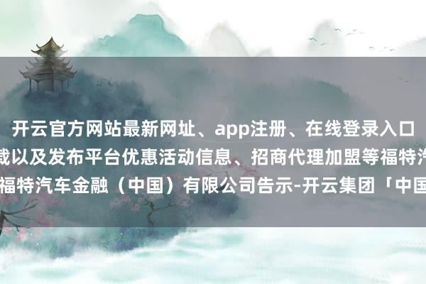 开云官方网站最新网址、app注册、在线登录入口、手机网页版、客户端下载以及发布平台优惠活动信息、招商代理加盟等福特汽车金融（中国）有限公司告示-开云集团「中国」Kaiyun·官方网站