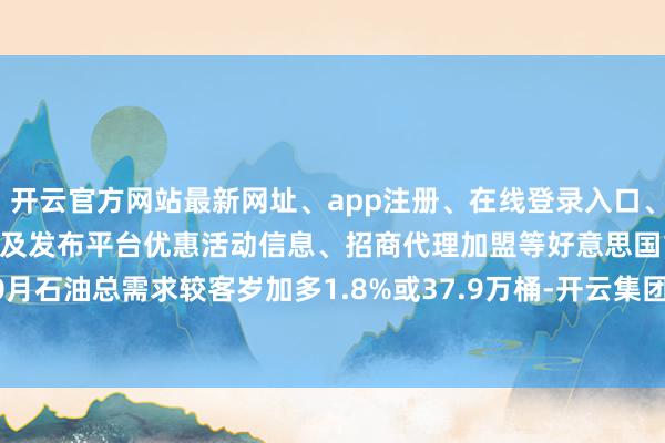 开云官方网站最新网址、app注册、在线登录入口、手机网页版、客户端下载以及发布平台优惠活动信息、招商代理加盟等好意思国10月石油总需求较客岁加多1.8%或37.9万桶-开云集团「中国」Kaiyun·官方网站